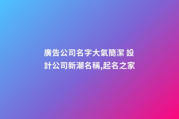 廣告公司名字大氣簡潔 設計公司新潮名稱,起名之家-第1張-公司起名-玄機派